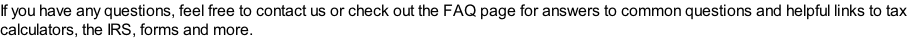 If you have any questions, feel free to contact us or check out the FAQ page for answers to common questions and helpful links to tax calculators, the IRS, forms and more.