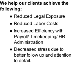 We help our clients achieve the following: Reduced Legal Exposure Reduced Labor Costs Increased Efficiency with Payroll/ Timekeeping/ HR Administration Decreased stress due to better follow up and attention to detail.